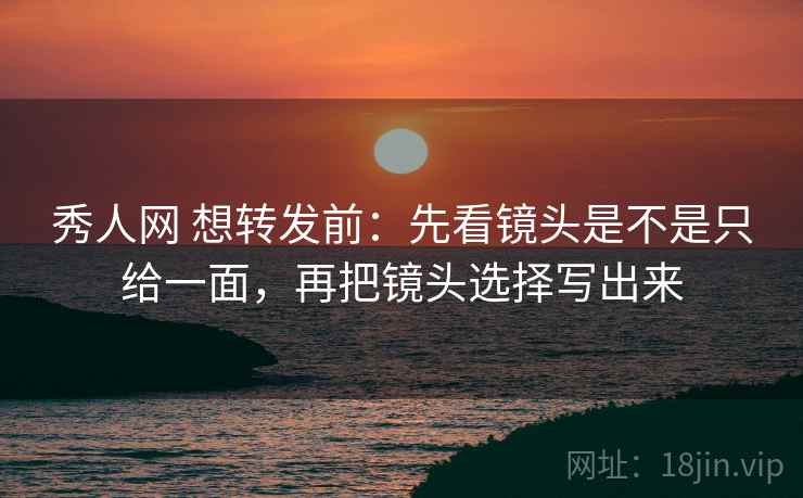 秀人网 想转发前：先看镜头是不是只给一面，再把镜头选择写出来