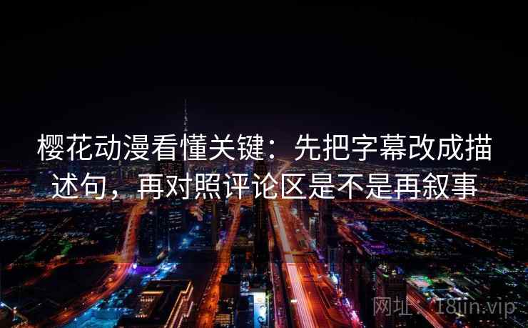 樱花动漫看懂关键：先把字幕改成描述句，再对照评论区是不是再叙事