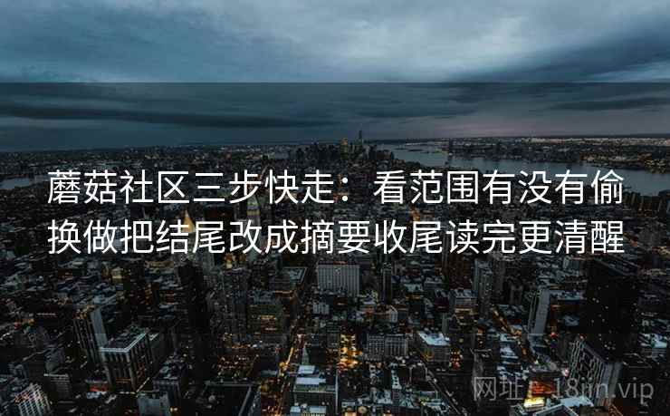 蘑菇社区三步快走：看范围有没有偷换做把结尾改成摘要收尾读完更清醒