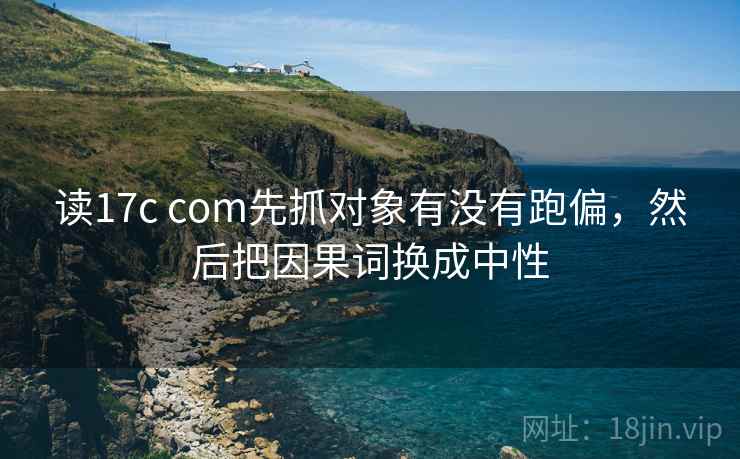 读17c com先抓对象有没有跑偏，然后把因果词换成中性