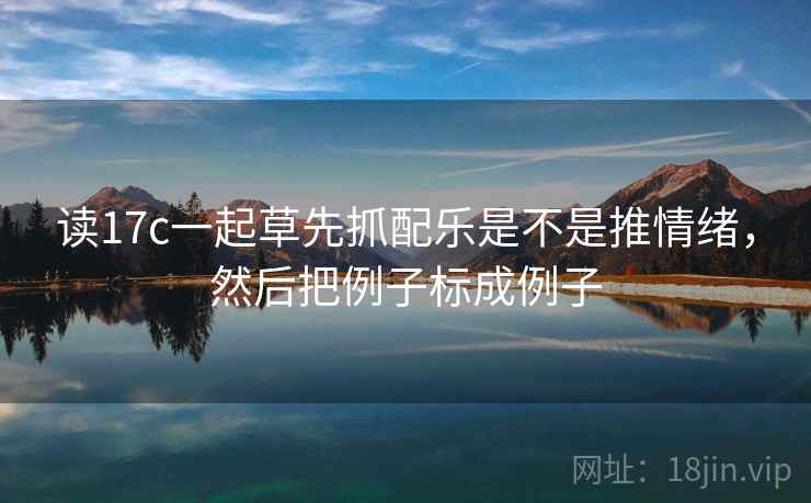 读17c一起草先抓配乐是不是推情绪，然后把例子标成例子