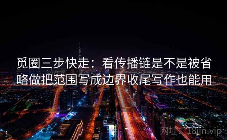 觅圈三步快走：看传播链是不是被省略做把范围写成边界收尾写作也能用
