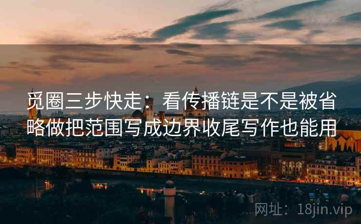 觅圈三步快走：看传播链是不是被省略做把范围写成边界收尾写作也能用
