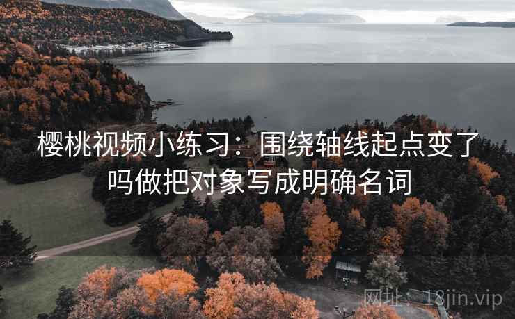 樱桃视频小练习：围绕轴线起点变了吗做把对象写成明确名词