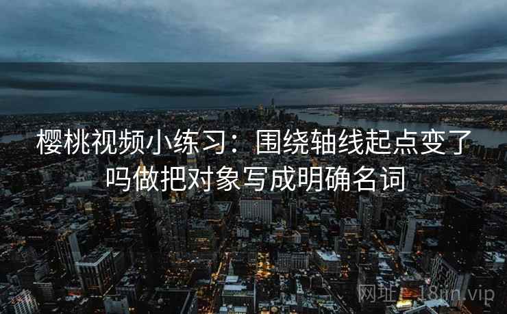 樱桃视频小练习：围绕轴线起点变了吗做把对象写成明确名词