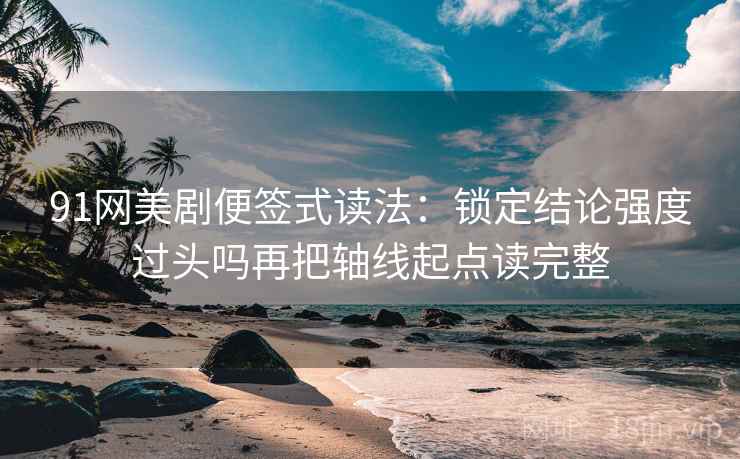 91网美剧便签式读法：锁定结论强度过头吗再把轴线起点读完整