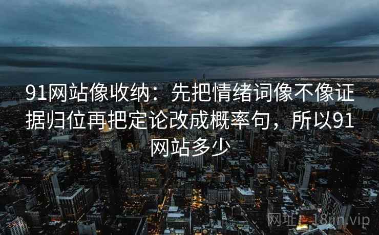 91网站像收纳：先把情绪词像不像证据归位再把定论改成概率句，所以91网站多少