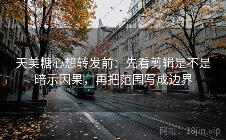 天美<strong>糖心</strong>想转发前：先看剪辑是不是暗示因果，再把范围写成边界