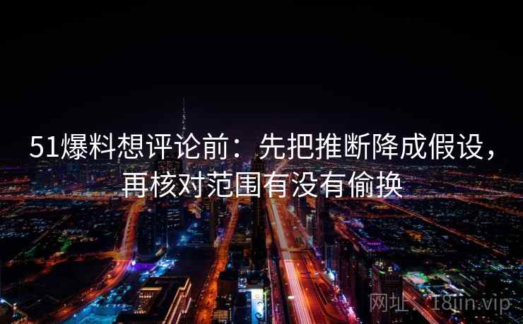 51爆料想评论前：先把推断降成假设，再核对范围有没有偷换