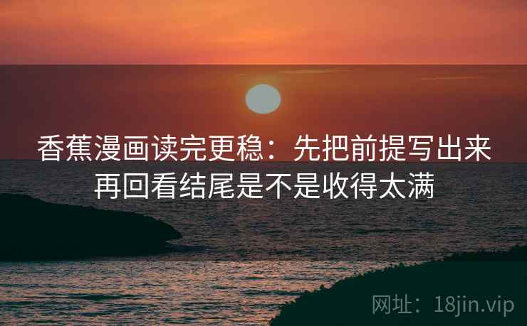 香蕉漫画读完更稳：先把前提写出来再回看结尾是不是收得太满