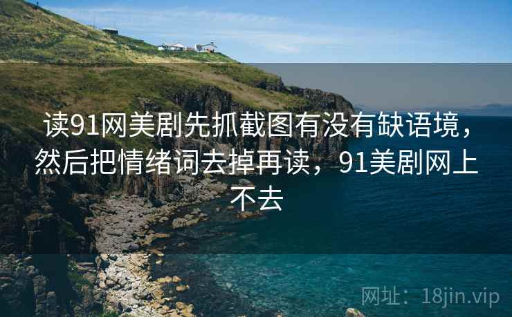 读91网美剧先抓截图有没有缺语境，然后把情绪词去掉再读，91美剧网上不去