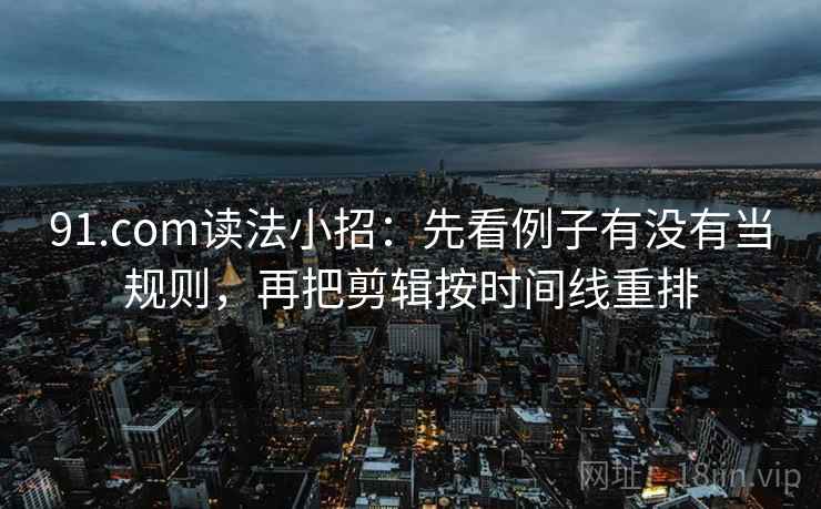 91.com读法小招：先看例子有没有当规则，再把剪辑按时间线重排