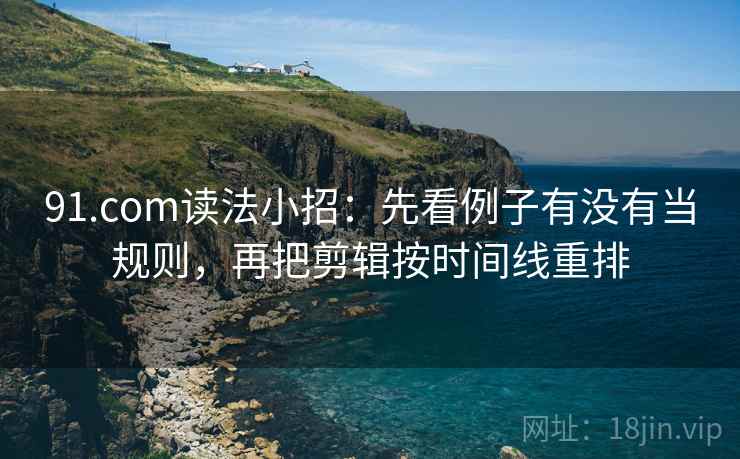 91.com读法小招：先看例子有没有当规则，再把剪辑按时间线重排