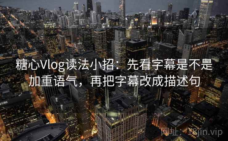糖心Vlog读法小招：先看字幕是不是加重语气，再把字幕改成描述句
