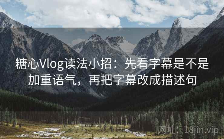 糖心Vlog读法小招：先看字幕是不是加重语气，再把字幕改成描述句