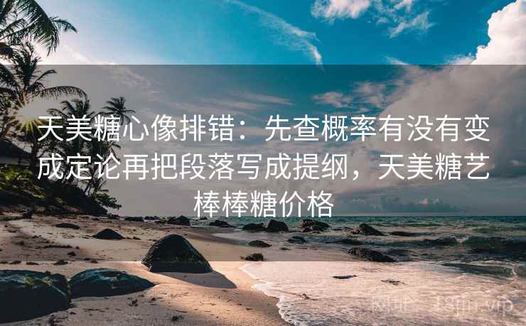 天美糖心像排错：先查概率有没有变成定论再把段落写成提纲，天美糖艺棒棒糖价格