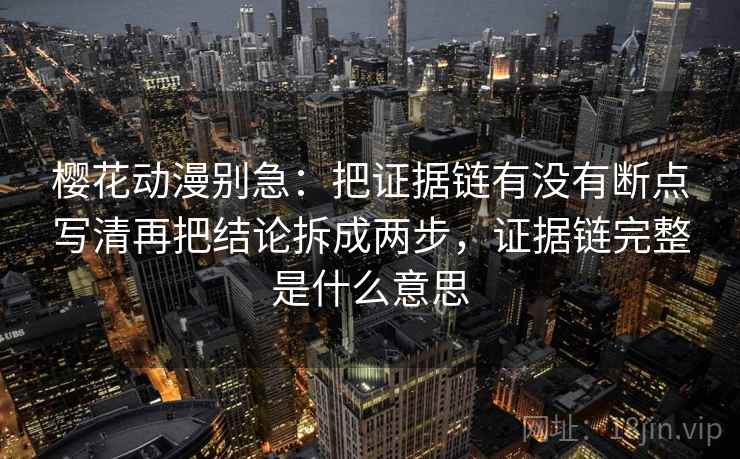 樱花动漫别急：把证据链有没有断点写清再把结论拆成两步，证据链完整是什么意思