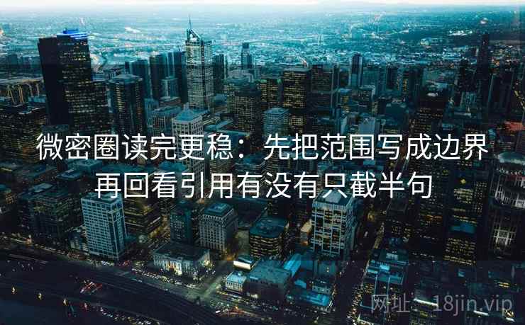 微密圈读完更稳：先把范围写成边界再回看引用有没有只截半句