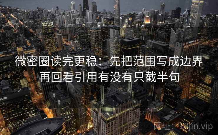 微密圈读完更稳：先把范围写成边界再回看引用有没有只截半句