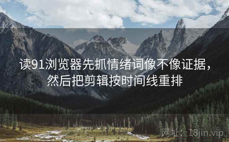 读91浏览器先抓情绪词像不像证据，然后把剪辑按时间线重排