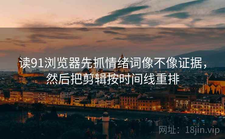 读91浏览器先抓情绪词像不像证据，然后把剪辑按时间线重排