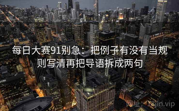每日大赛91别急：把例子有没有当规则写清再把导语拆成两句