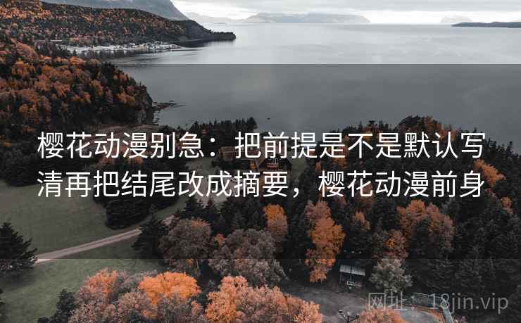 樱花动漫别急：把前提是不是默认写清再把结尾改成摘要，樱花动漫前身