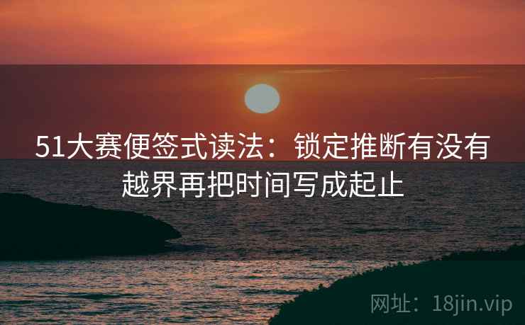 51大赛便签式读法：锁定推断有没有越界再把时间写成起止