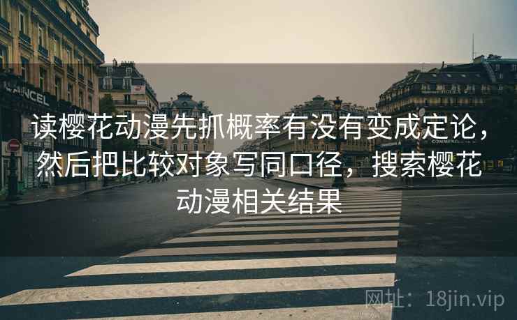 读樱花动漫先抓概率有没有变成定论，然后把比较对象写同口径，搜索樱花动漫相关结果