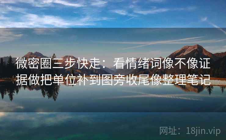 微密圈三步快走：看情绪词像不像证据做把单位补到图旁收尾像整理笔记
