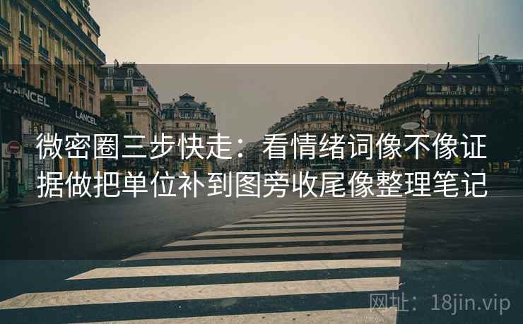 微密圈三步快走：看情绪词像不像证据做把单位补到图旁收尾像整理笔记
