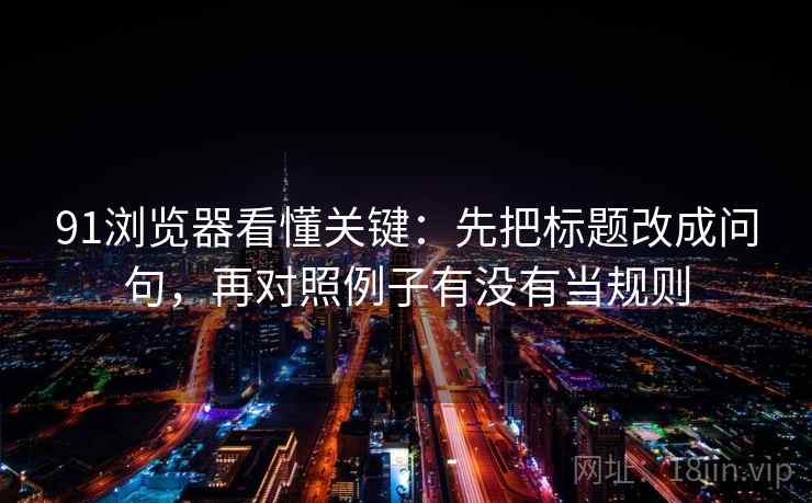 91浏览器看懂关键：先把标题改成问句，再对照例子有没有当规则