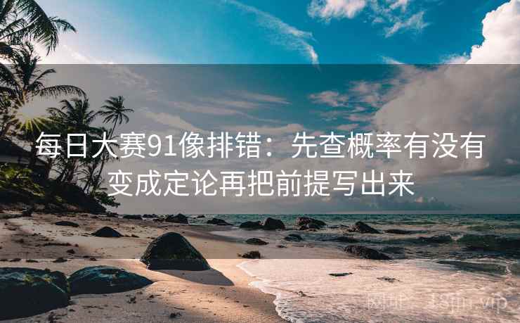 每日大赛91像排错：先查概率有没有变成定论再把前提写出来