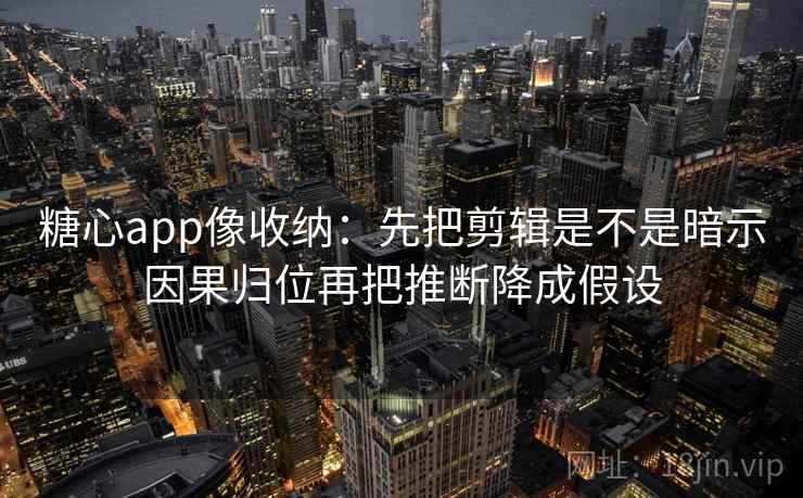 糖心app像收纳：先把剪辑是不是暗示因果归位再把推断降成假设