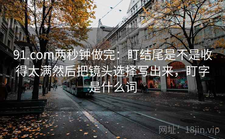 91.com两秒钟做完：盯结尾是不是收得太满然后把镜头选择写出来，盯字是什么词
