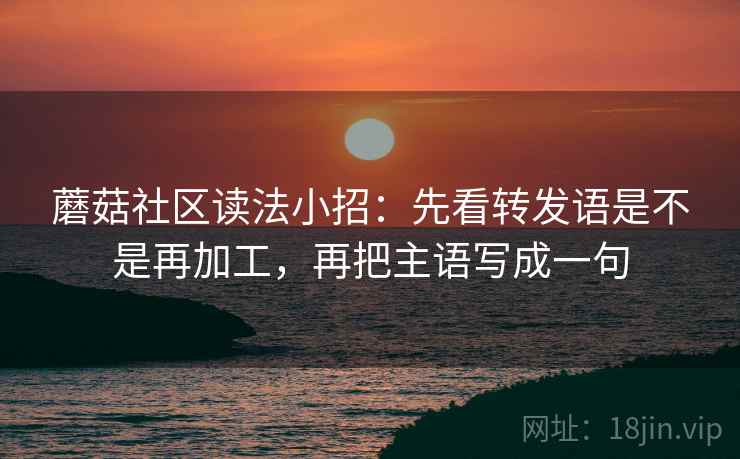 蘑菇社区读法小招：先看转发语是不是再加工，再把主语写成一句