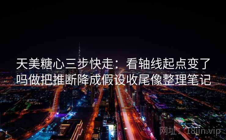 天美糖心三步快走：看轴线起点变了吗做把推断降成假设收尾像整理笔记