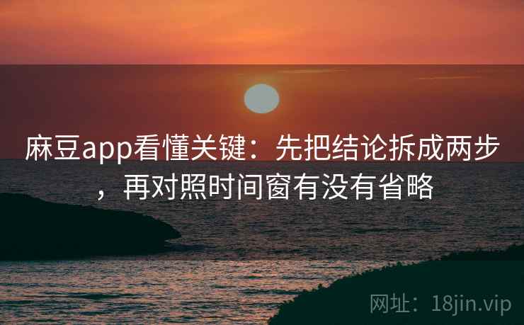麻豆app看懂关键：先把结论拆成两步，再对照时间窗有没有省略