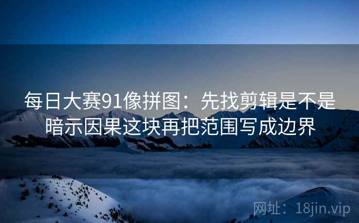 每日大赛91像拼图：先找剪辑是不是暗示因果这块再把范围写成边界