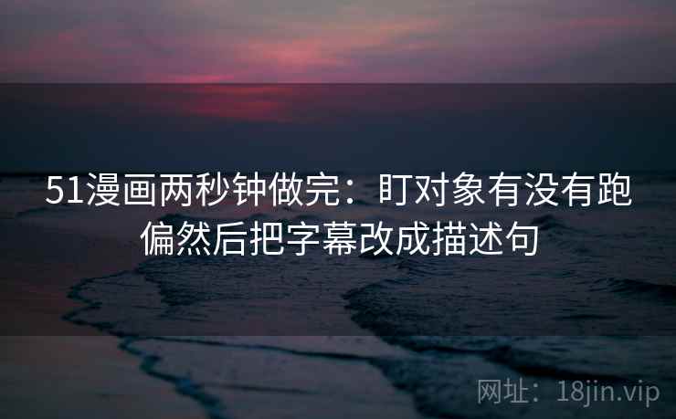 51漫画两秒钟做完：盯对象有没有跑偏然后把字幕改成描述句