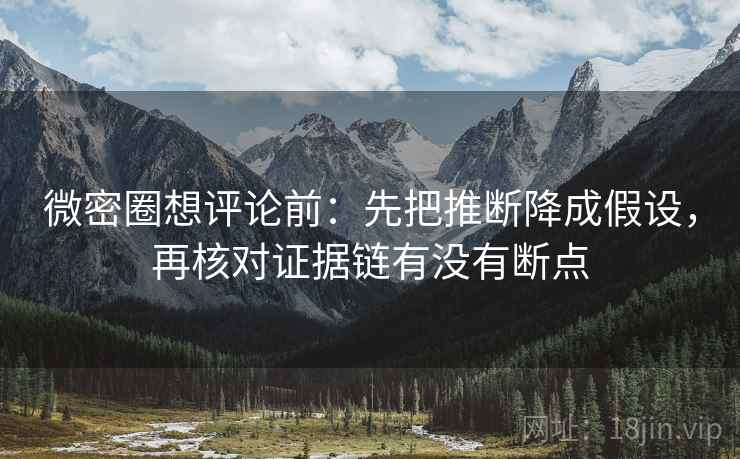 微密圈想评论前：先把推断降成假设，再核对证据链有没有断点