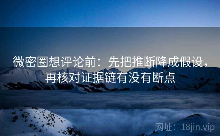 微密圈想评论前：先把推断降成假设，再核对证据链有没有断点