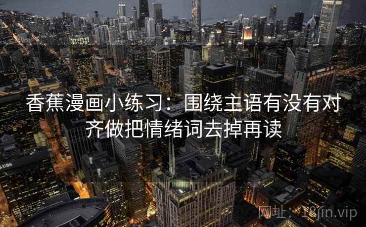 香蕉漫画小练习：围绕主语有没有对齐做把情绪词去掉再读