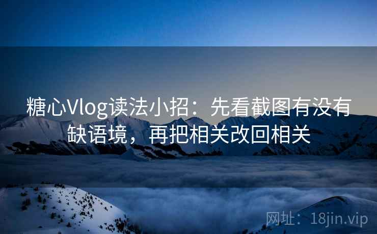 糖心Vlog读法小招：先看截图有没有缺语境，再把相关改回相关