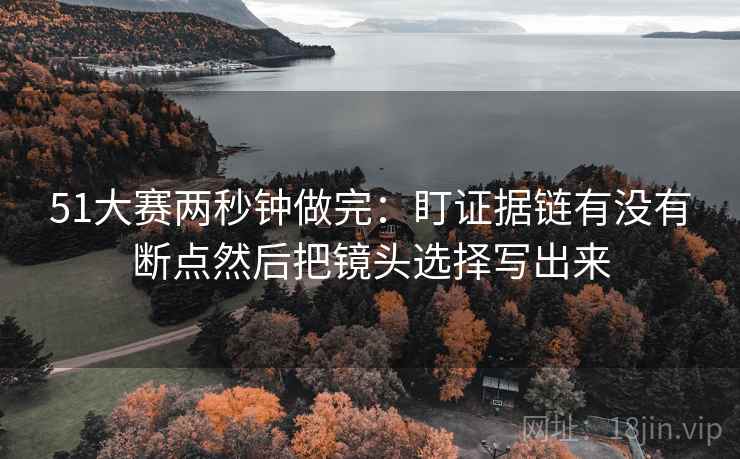 51大赛两秒钟做完：盯证据链有没有断点然后把镜头选择写出来