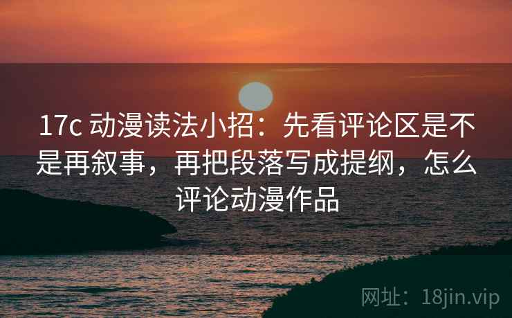 17c 动漫读法小招：先看评论区是不是再叙事，再把段落写成提纲，怎么评论动漫作品