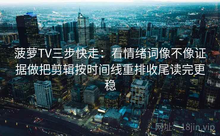 菠萝TV三步快走：看情绪词像不像证据做把剪辑按时间线重排收尾读完更稳