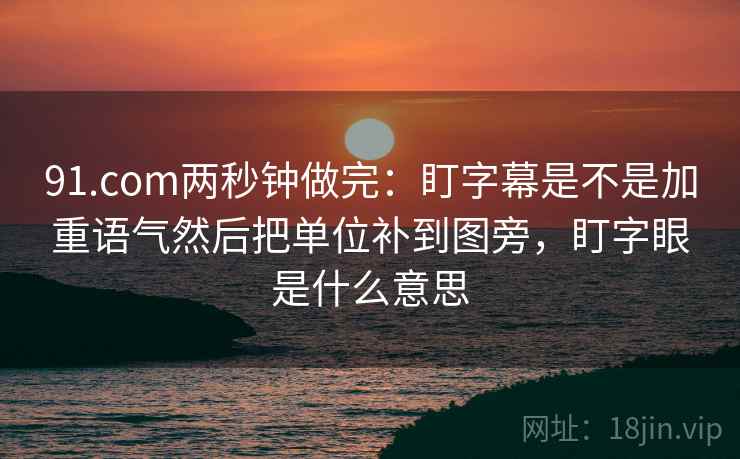 91.com两秒钟做完：盯字幕是不是加重语气然后把单位补到图旁，盯字眼是什么意思
